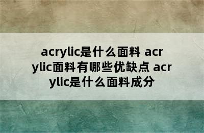 acrylic是什么面料 acrylic面料有哪些优缺点 acrylic是什么面料成分